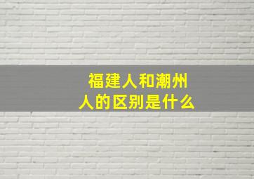 福建人和潮州人的区别是什么