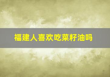 福建人喜欢吃菜籽油吗