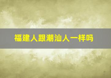 福建人跟潮汕人一样吗