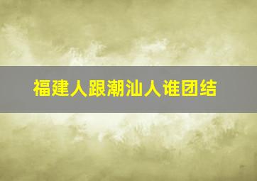 福建人跟潮汕人谁团结