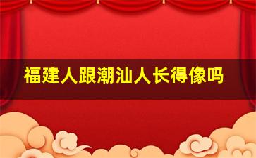 福建人跟潮汕人长得像吗