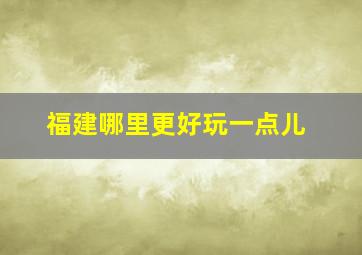 福建哪里更好玩一点儿