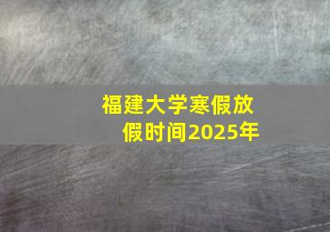 福建大学寒假放假时间2025年