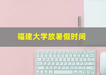 福建大学放暑假时间