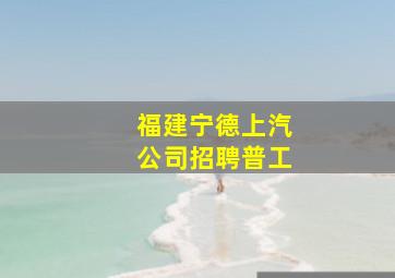 福建宁德上汽公司招聘普工