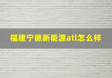 福建宁德新能源atl怎么样