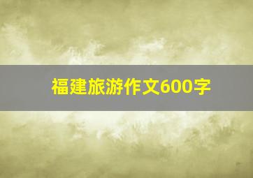 福建旅游作文600字