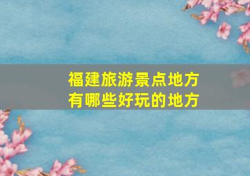 福建旅游景点地方有哪些好玩的地方