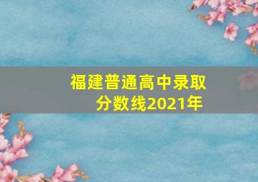 福建普通高中录取分数线2021年