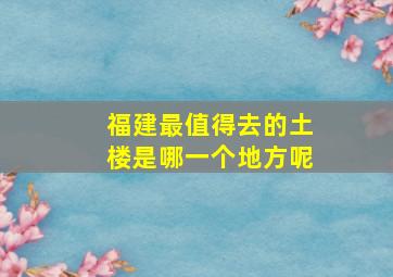 福建最值得去的土楼是哪一个地方呢