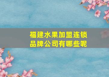 福建水果加盟连锁品牌公司有哪些呢