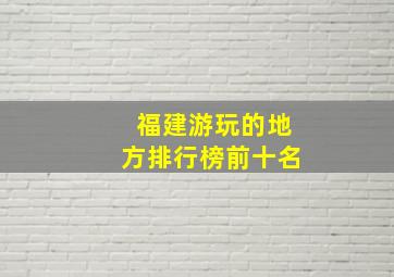 福建游玩的地方排行榜前十名