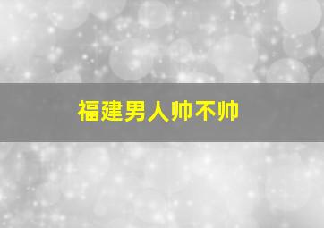 福建男人帅不帅