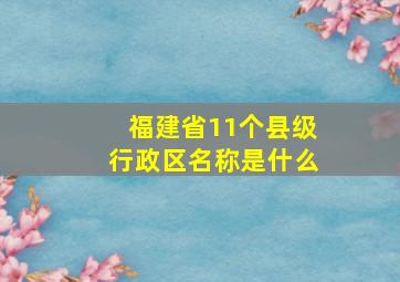 福建省11个县级行政区名称是什么