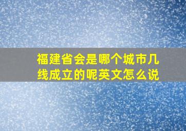 福建省会是哪个城市几线成立的呢英文怎么说