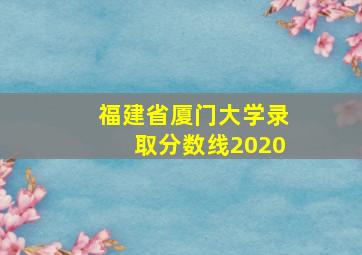 福建省厦门大学录取分数线2020