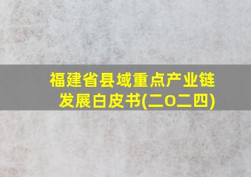 福建省县域重点产业链发展白皮书(二O二四)