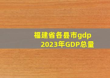 福建省各县市gdp2023年GDP总量