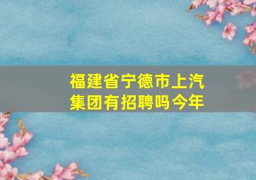 福建省宁德市上汽集团有招聘吗今年