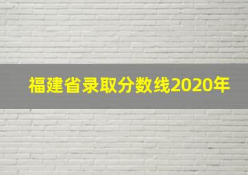 福建省录取分数线2020年