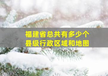 福建省总共有多少个县级行政区域和地图