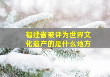 福建省被评为世界文化遗产的是什么地方