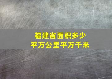 福建省面积多少平方公里平方千米