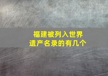 福建被列入世界遗产名录的有几个