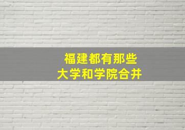 福建都有那些大学和学院合并