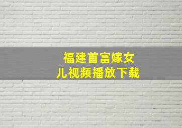 福建首富嫁女儿视频播放下载