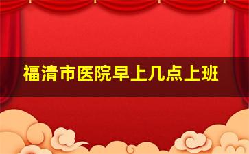 福清市医院早上几点上班