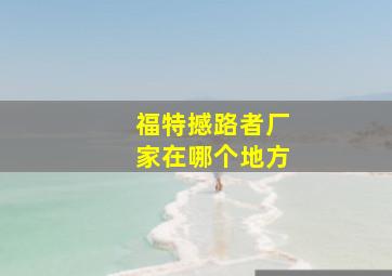 福特撼路者厂家在哪个地方