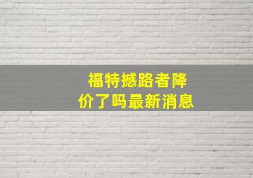 福特撼路者降价了吗最新消息