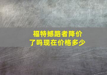 福特撼路者降价了吗现在价格多少