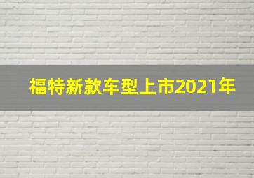 福特新款车型上市2021年