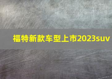 福特新款车型上市2023suv