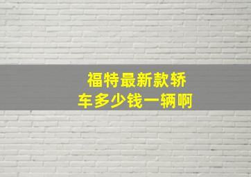 福特最新款轿车多少钱一辆啊