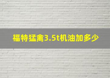 福特猛禽3.5t机油加多少