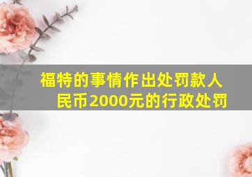 福特的事情作出处罚款人民币2000元的行政处罚