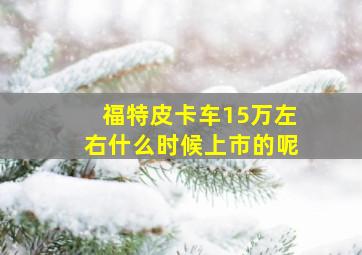 福特皮卡车15万左右什么时候上市的呢