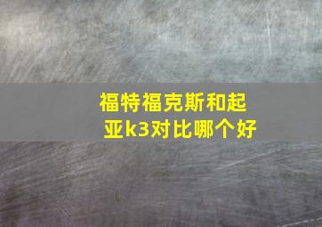 福特福克斯和起亚k3对比哪个好