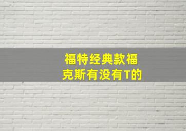 福特经典款福克斯有没有T的