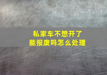 私家车不想开了能报废吗怎么处理