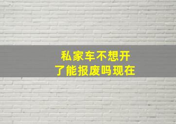 私家车不想开了能报废吗现在