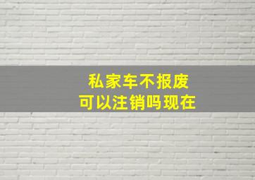 私家车不报废可以注销吗现在