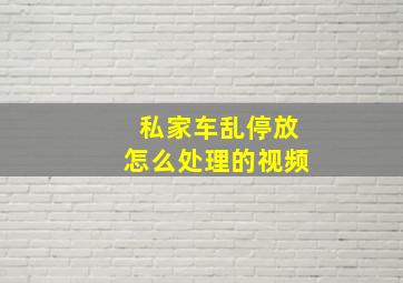 私家车乱停放怎么处理的视频