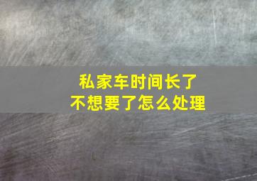 私家车时间长了不想要了怎么处理