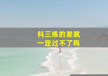 科三练的差就一定过不了吗