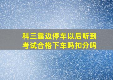 科三靠边停车以后听到考试合格下车吗扣分吗