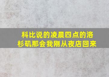 科比说的凌晨四点的洛杉矶那会我刚从夜店回来